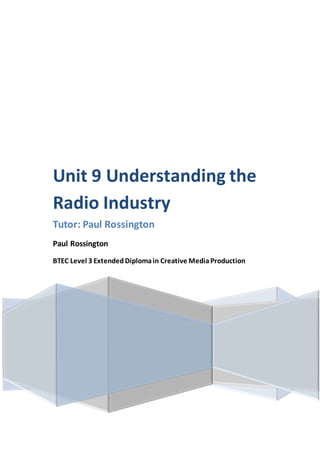 Unit 9 Understanding the
Radio Industry
Tutor: Paul Rossington
Paul Rossington
BTEC Level 3 ExtendedDiplomain Creative MediaProduction
 