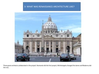Three great architects collaborated in the project: Bramante did the first project, Michelangelo changed the dome and Maderno did
the rest.
3- WHAT WAS RENAISSANCE ARCHITECTURE LIKE?
 