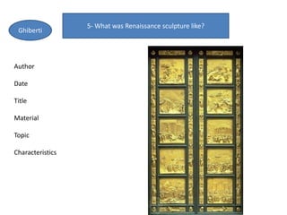 5- What was Renaissance sculpture like?
Ghiberti
Author
Date
Title
Material
Topic
Characteristics
 