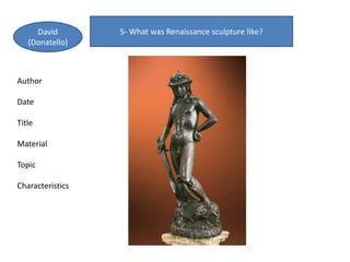 5- What was Renaissance sculpture like?David
(Donatello)
Author
Date
Title
Material
Topic
Characteristics
 