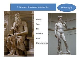 5- What was Renaissance sculpture like? Michelangelo
Author
Date
Title
Material
Topic
Characteristics
 
