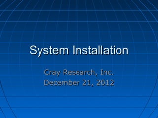 System InstallationSystem Installation
Cray Research, Inc.Cray Research, Inc.
December 21, 2012December 21, 2012
 