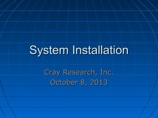 System InstallationSystem Installation
Cray Research, Inc.Cray Research, Inc.
October 8, 2013October 8, 2013
 