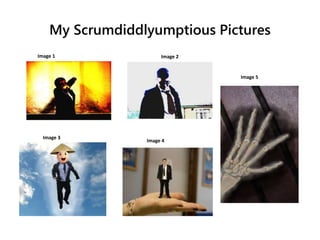My Scrumdiddlyumptious Pictures
Image 1 Image 2
Image 3
Image 4
Image 5
 