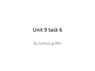 Unit 9 task 6 
By Joshua griffin 
 