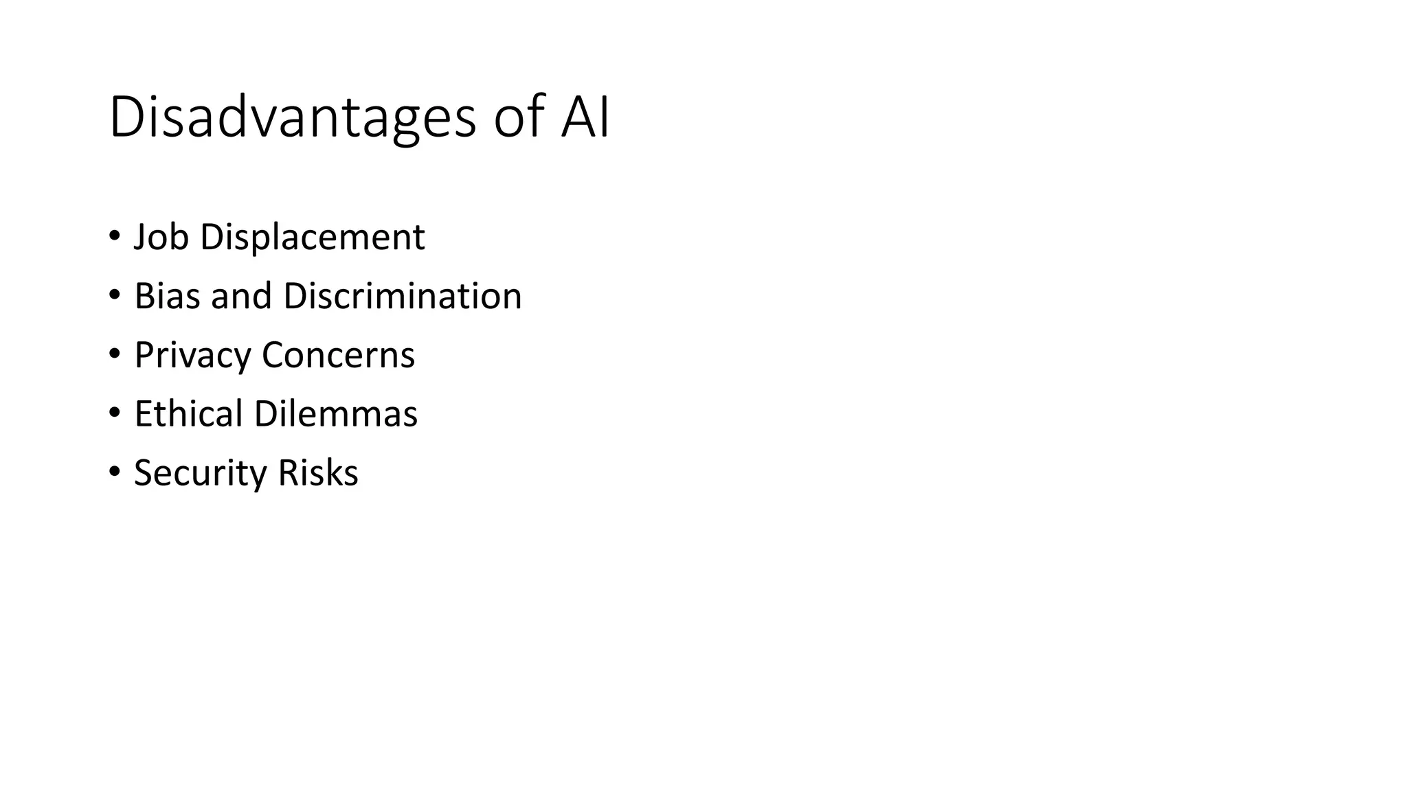 Disadvantages of AI
• Job Displacement
• Bias and Discrimination
• Privacy Concerns
• Ethical Dilemmas
• Security Risks
 