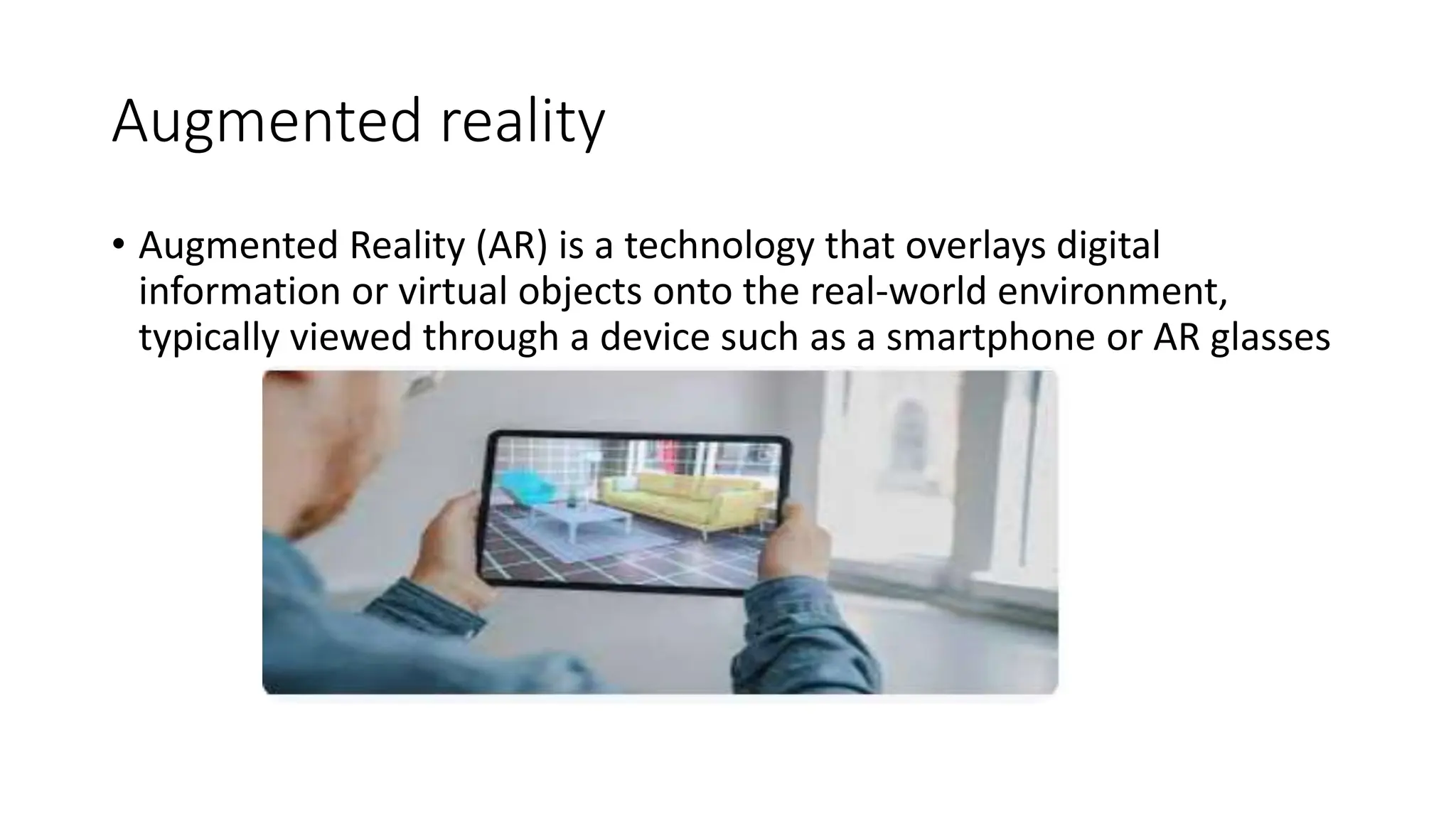 Augmented reality
• Augmented Reality (AR) is a technology that overlays digital
information or virtual objects onto the real-world environment,
typically viewed through a device such as a smartphone or AR glasses
 
