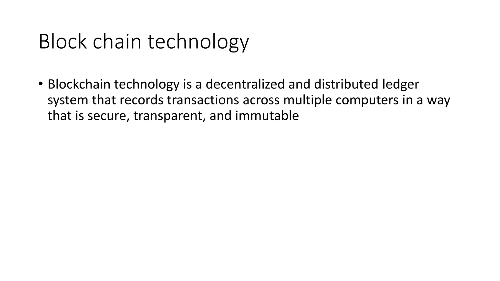 Block chain technology
• Blockchain technology is a decentralized and distributed ledger
system that records transactions across multiple computers in a way
that is secure, transparent, and immutable
 