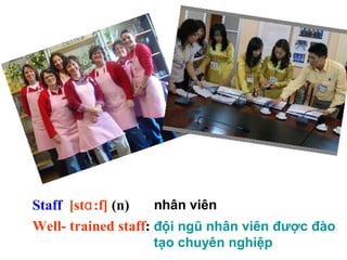 Staff [st :f]ɑ (n)
Well- trained staff:
nhân viên
đội ngũ nhân viên được đào
tạo chuyên nghiệp
 