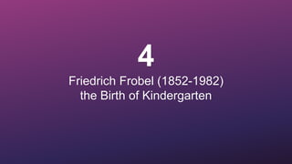 4
Friedrich Frobel (1852-1982)
the Birth of Kindergarten
 