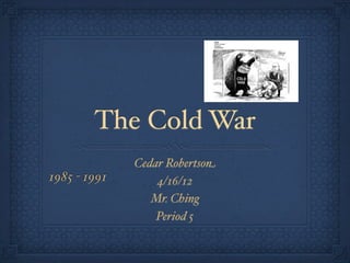 The Cold War
              Cedar Robertson
1985 - 1991       4/16/12
                 Mr. Ching
                  Period 5
 