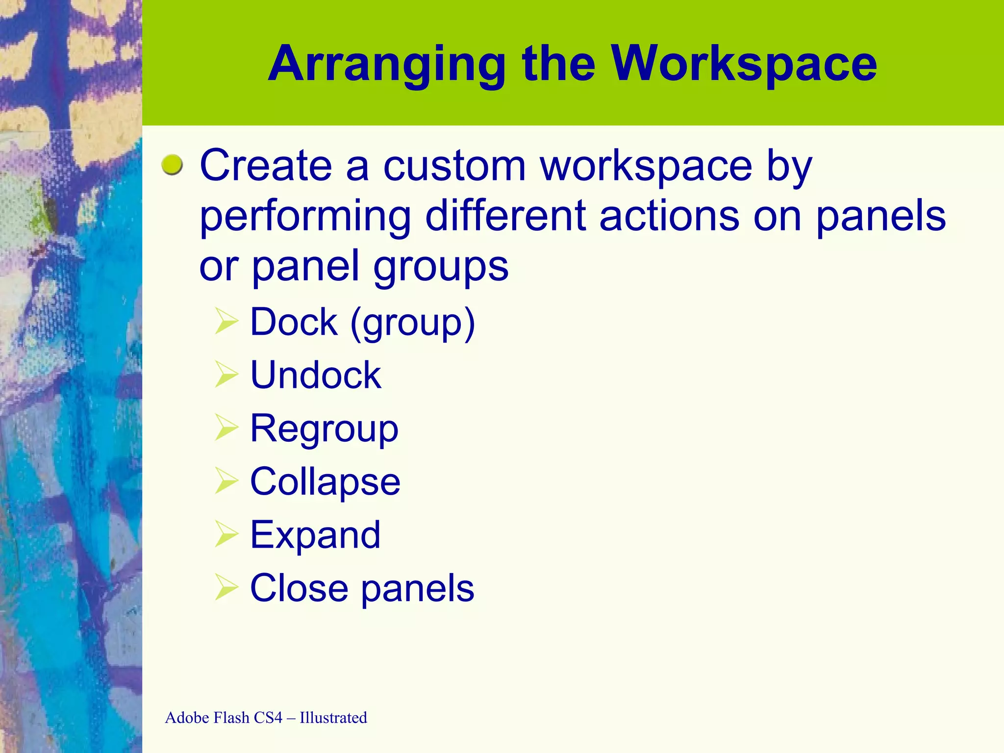 Arranging the Workspace Create a custom workspace by performing different actions on panels or panel groups Dock (group) Undock Regroup Collapse Expand Close panels 