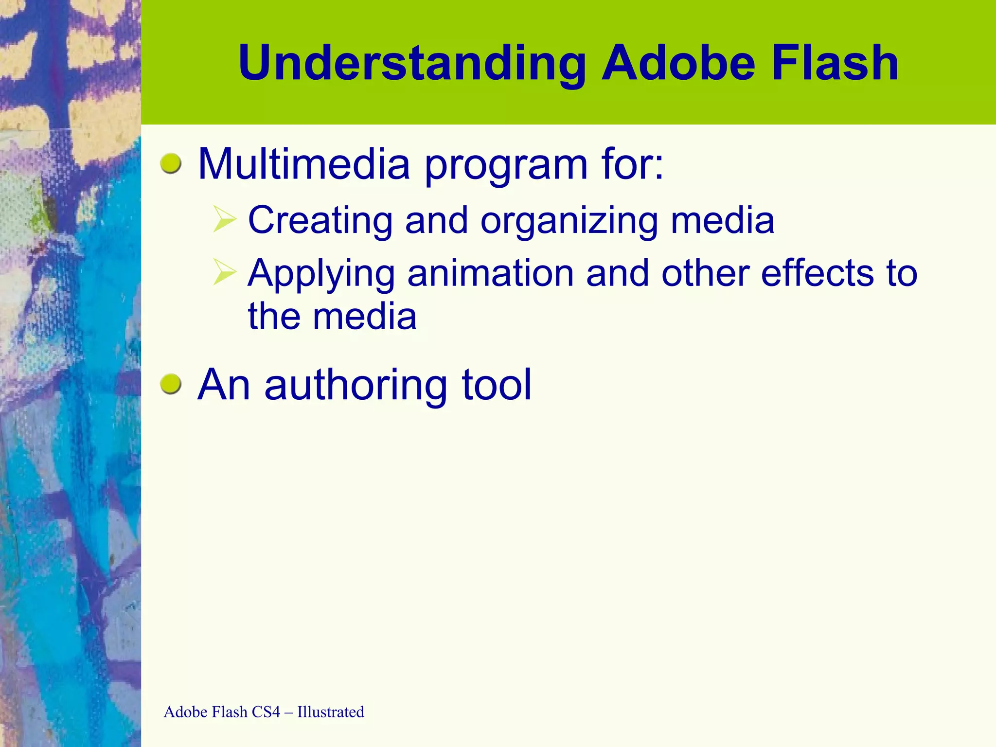 Understanding Adobe Flash Multimedia program for: Creating and organizing media Applying animation and other effects to the media An authoring tool 