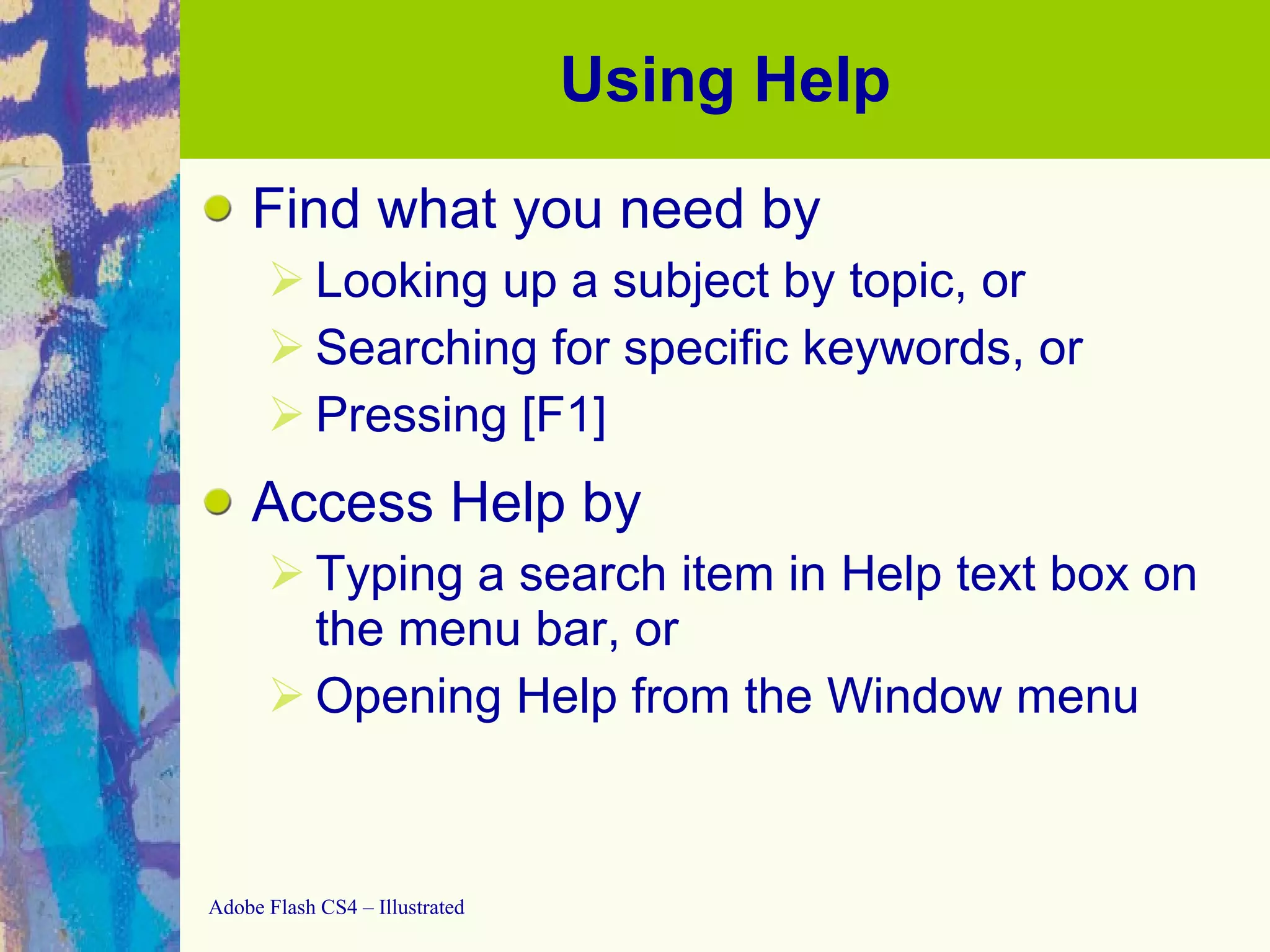 Using Help Find what you need by Looking up a subject by topic, or Searching for specific keywords, or Pressing [F1] Access Help by  Typing a search item in Help text box on the menu bar, or Opening Help from the Window menu 