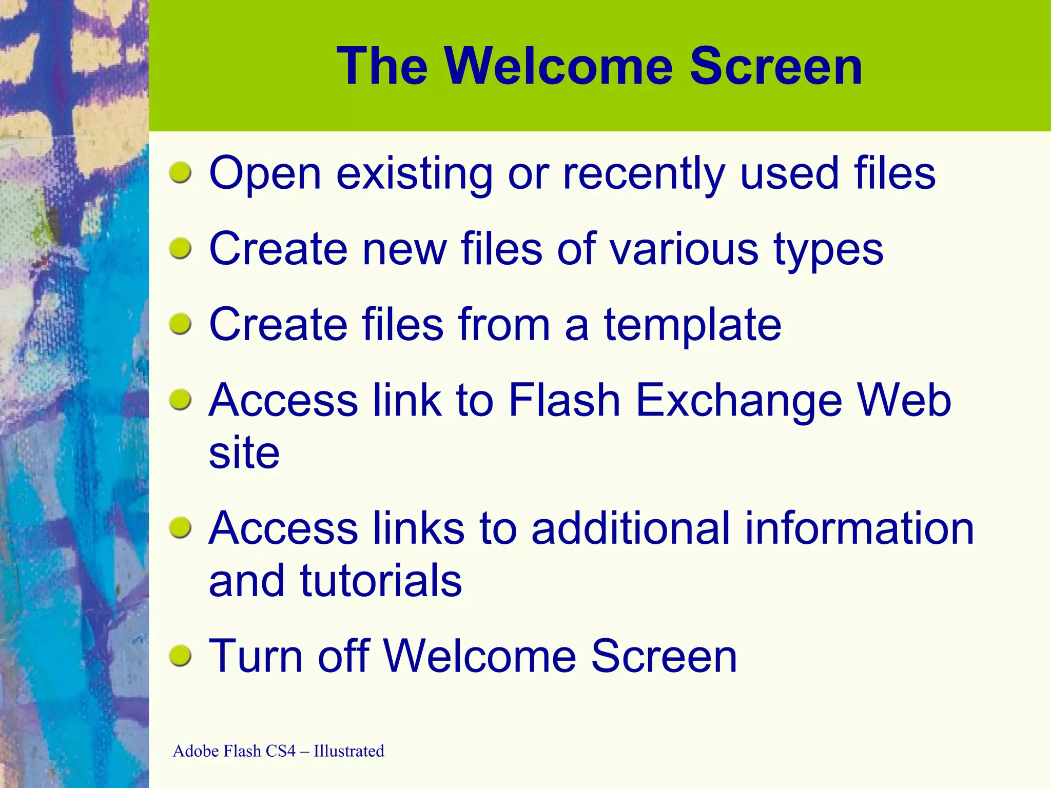 The Welcome Screen Open existing or recently used files Create new files of various types Create files from a template Access link to Flash Exchange Web site Access links to additional information and tutorials Turn off Welcome Screen 