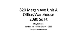 820 Megan Ave Unit A
Office/Warehouse
2080 Sq Ft
Rifle, Colorado
Contact Jim Jenkins 970-963-0555
The Jenkins Properties
 