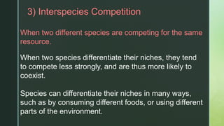 z3) Interspecies Competition
When two different species are competing for the same
resource.
When two species differentiate their niches, they tend
to compete less strongly, and are thus more likely to
coexist.
Species can differentiate their niches in many ways,
such as by consuming different foods, or using different
parts of the environment.
 