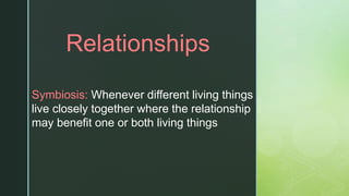 z
Relationships
Symbiosis: Whenever different living things
live closely together where the relationship
may benefit one or both living things
 