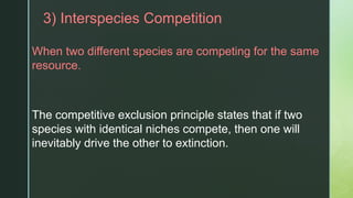 z3) Interspecies Competition
When two different species are competing for the same
resource.
The competitive exclusion principle states that if two
species with identical niches compete, then one will
inevitably drive the other to extinction.
 