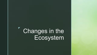 z
Changes in the
Ecosystem
 
