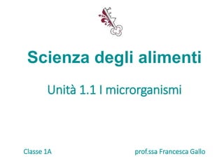 Scienza degli alimenti
Unità 1.1 I microrganismi
Classe 1A prof.ssa Francesca Gallo
 