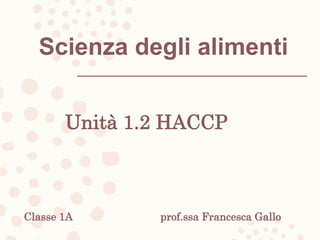 Scienza degli alimenti
Unità 1.2 HACCP
Classe 1A prof.ssa Francesca Gallo
 