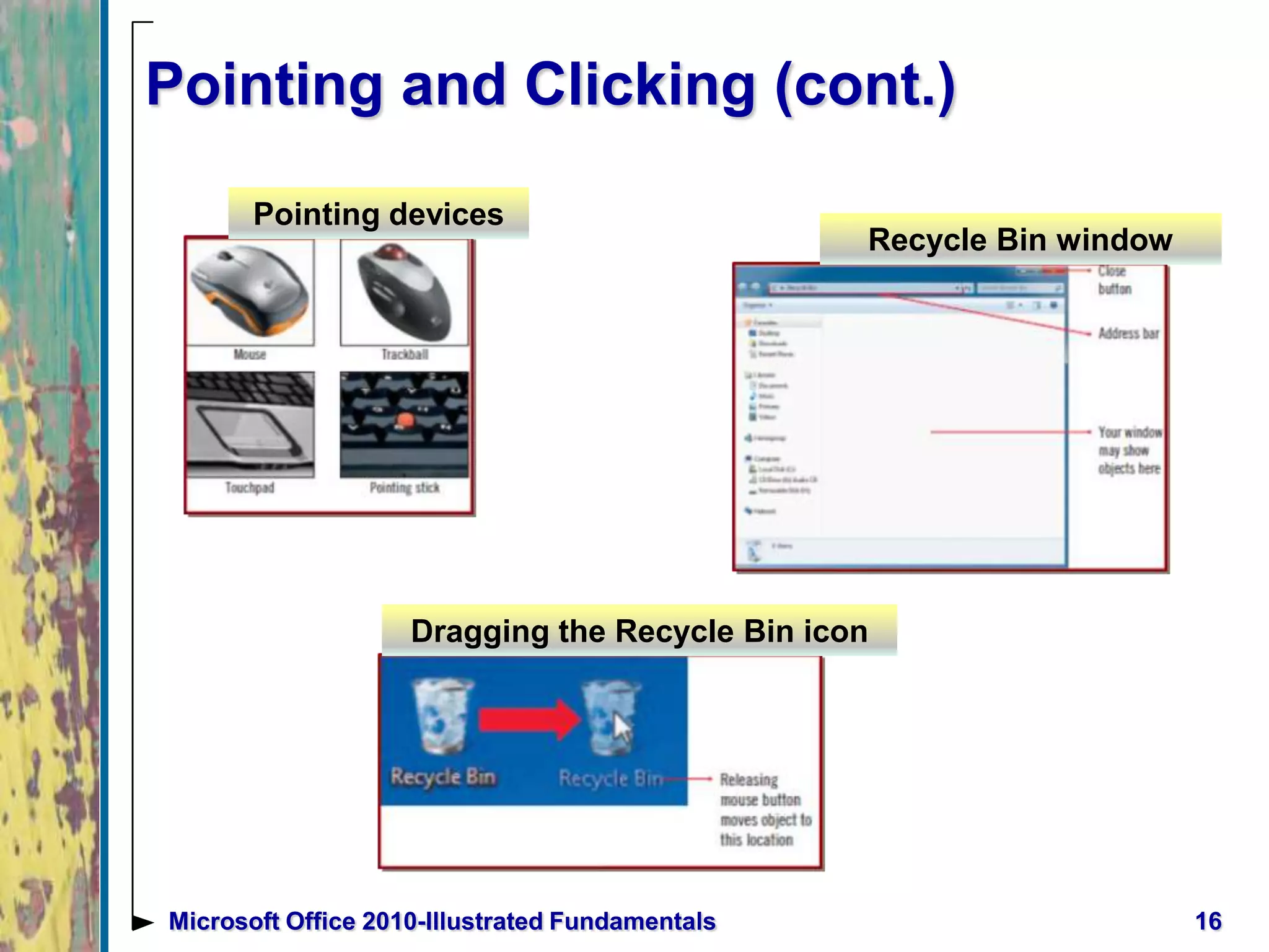 Pointing and Clicking (cont.)
16Microsoft Office 2010-Illustrated Fundamentals
Pointing devices
Recycle Bin window
Dragging the Recycle Bin icon
 