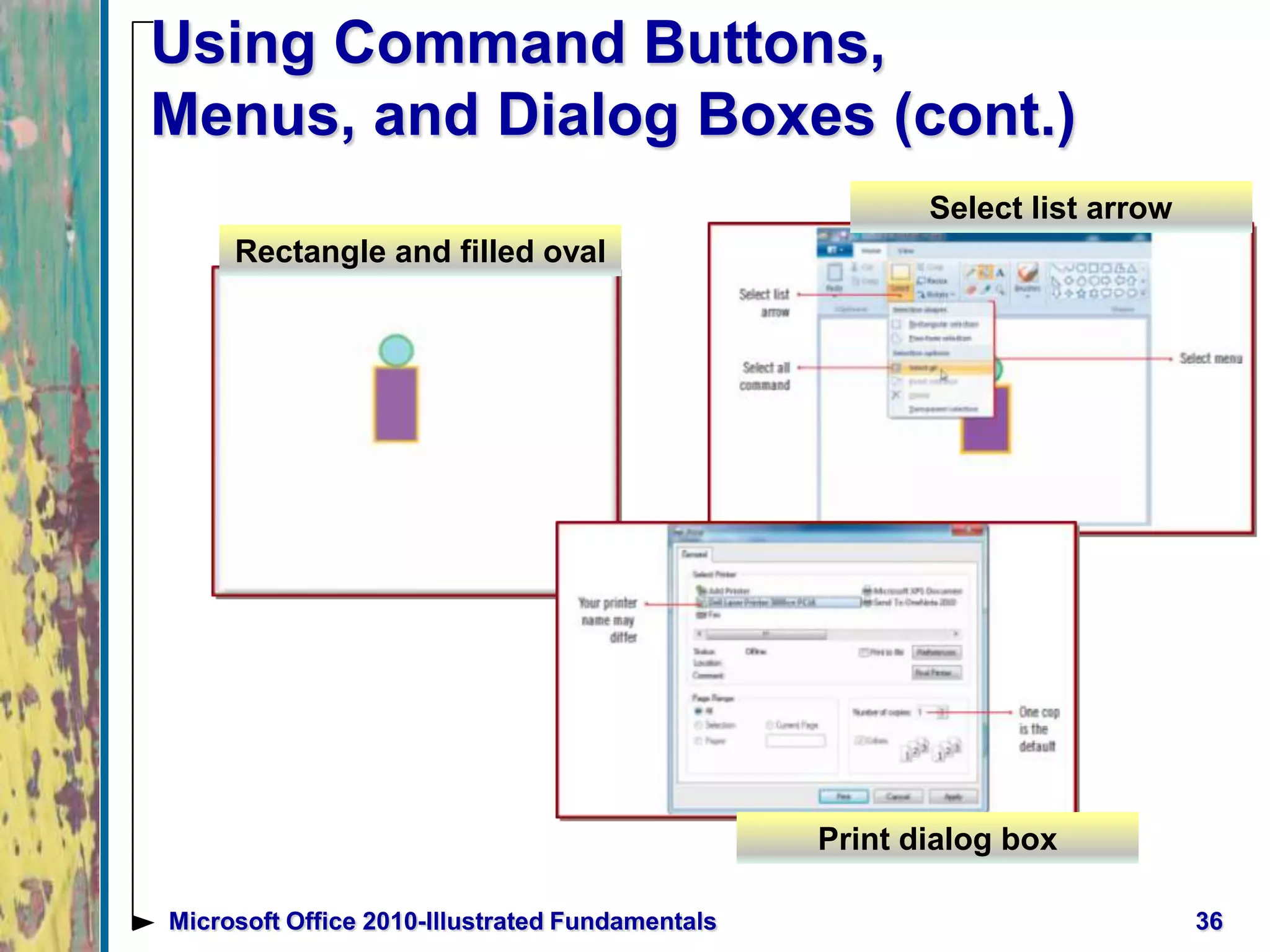 Using Command Buttons,
Menus, and Dialog Boxes (cont.)
36Microsoft Office 2010-Illustrated Fundamentals
Print dialog box
Select list arrow
Rectangle and filled oval
 