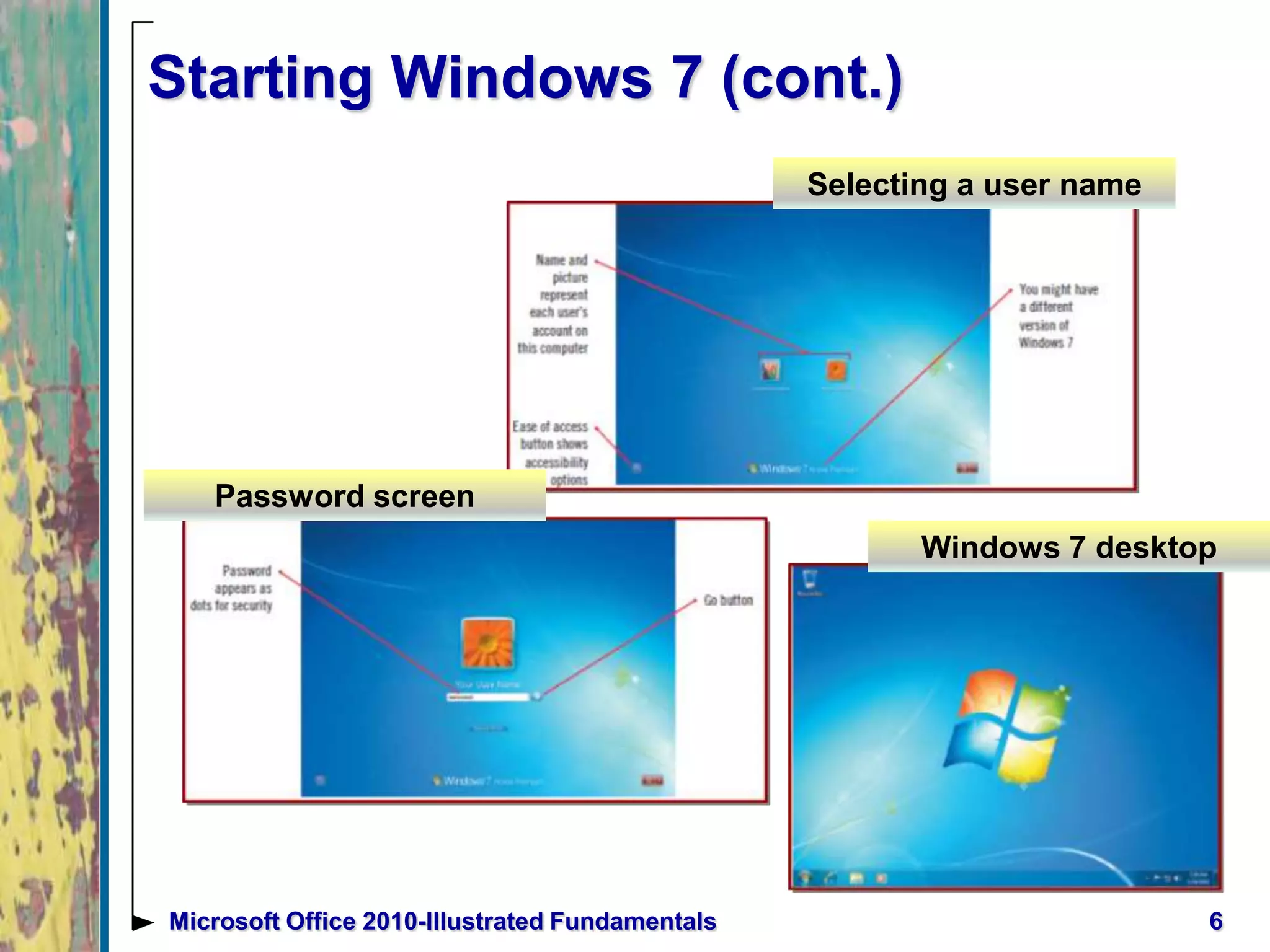 6Microsoft Office 2010-Illustrated Fundamentals
Starting Windows 7 (cont.)
Password screen
Selecting a user name
Windows 7 desktop
 
