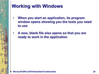 Working with Windows
• When you start an application, its program
window opens showing you the tools you need
to use
• A new, blank file also opens so that you are
ready to work in the application
24Microsoft Office 2010-Illustrated Fundamentals
 