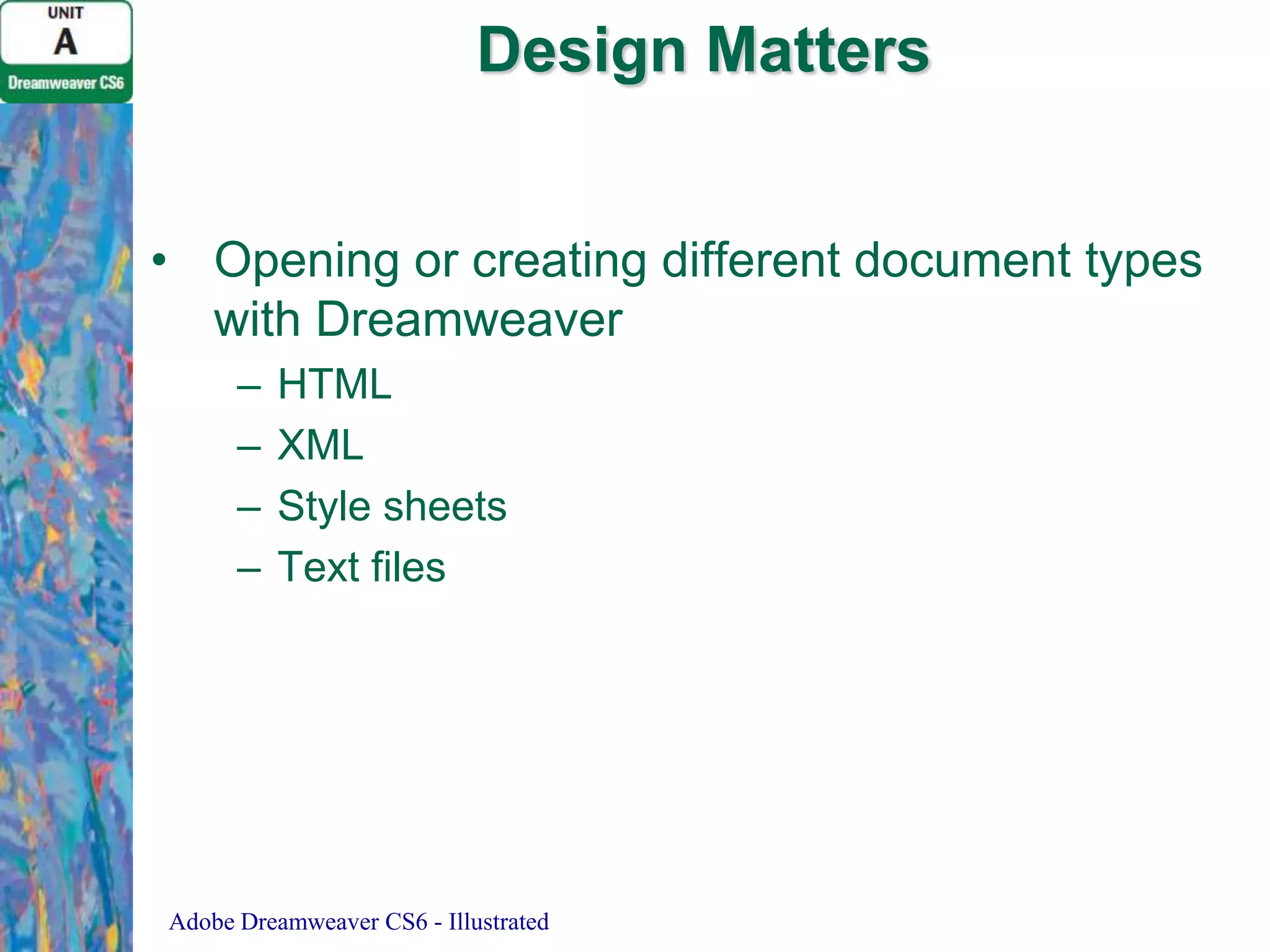 Design Matters
• Opening or creating different document types
with Dreamweaver
–
–
–
–

HTML
XML
Style sheets
Text files

Adobe Dreamweaver CS6 - Illustrated

 