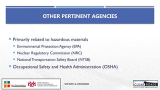  Primarily related to hazardous materials
 Environmental Protection Agency (EPA)
 Nuclear Regulatory Commission (NRC)
 National Transportation Safety Board (NTSB)
 Occupational Safety and Health Administration (OSHA)
OTHER PERTINENT AGENCIES
Unit A/B 1.1.1 Orientation
Insert DOT
Logo Here
 