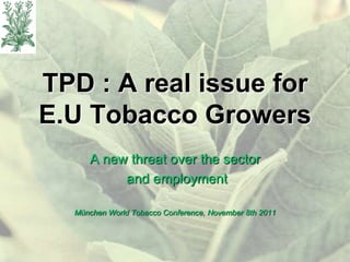 TPD : A real issue for
E.U Tobacco Growers
     A new threat over the sector
          and employment

  München World Tobacco Conference, November 8th 2011
 
