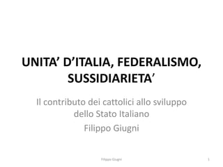 UNITA’ D’ITALIA, FEDERALISMO,
        SUSSIDIARIETA’
  Il contributo dei cattolici allo sviluppo
            dello Stato Italiano
               Filippo Giugni

                   Filippo Giugni             1
 