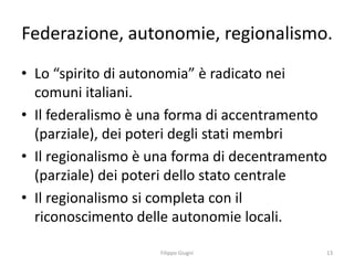 Federazione, autonomie, regionalismo.
• Lo “spirito di autonomia” è radicato nei
  comuni italiani.
• Il federalismo è una...