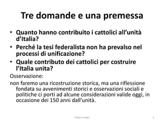 Tre domande e una premessa
• Quanto hanno contribuito i cattolici all’unità
  d’Italia?
• Perché la tesi federalista non h...