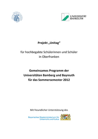 Projekt „Unitag“
für hochbegabte Schülerinnen und Schüler
in Oberfranken
Gemeinsames Programm der
Universitäten Bamberg und Bayreuth
für das Sommersemester 2012
Mit freundlicher Unterstützung des
 