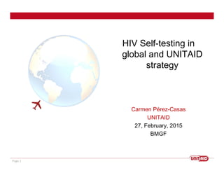 Page 1Page 1
HIV Self-testing in
global and UNITAID
strategy
Carmen Pérez-Casas
UNITAID
27, February, 2015
BMGF
 