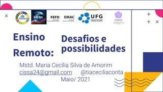 Desafios e
possibilidades
Mstd. Maria Cecília Silva de Amorim
cissa24@gmail.com @tiaceciliaconta
Maio/ 2021
Ensino
Remoto:
 