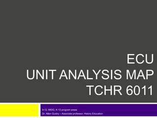 ECU
UNIT ANALYSIS MAP
TCHR 6011
9-12, MIDG, K-12 program areas
Dr. Allen Guidry – Associate professor, History Education
 