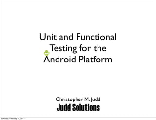 Unit and Functional
                                Testing for the
                               Android Platform


                                 Christopher M. Judd


Saturday, February 19, 2011
 