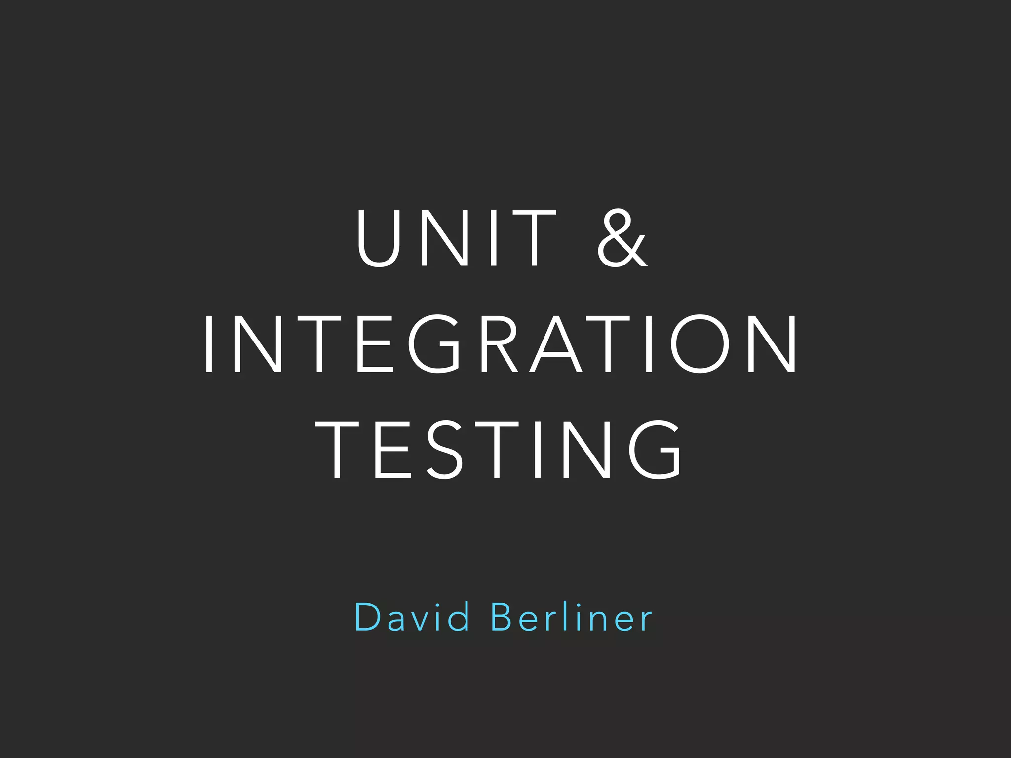 UNIT & 
INTEGRATION 
TESTING 
David Berliner 
 