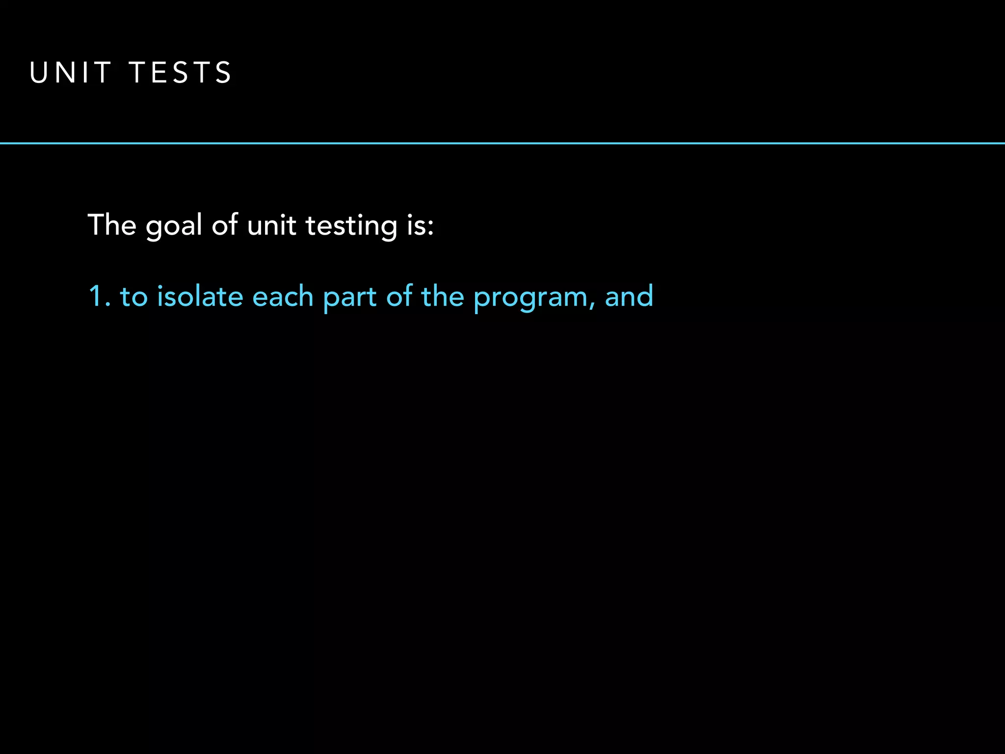 UNIT TESTS 
The goal of unit testing is: 
1. to isolate each part of the program, and 
 