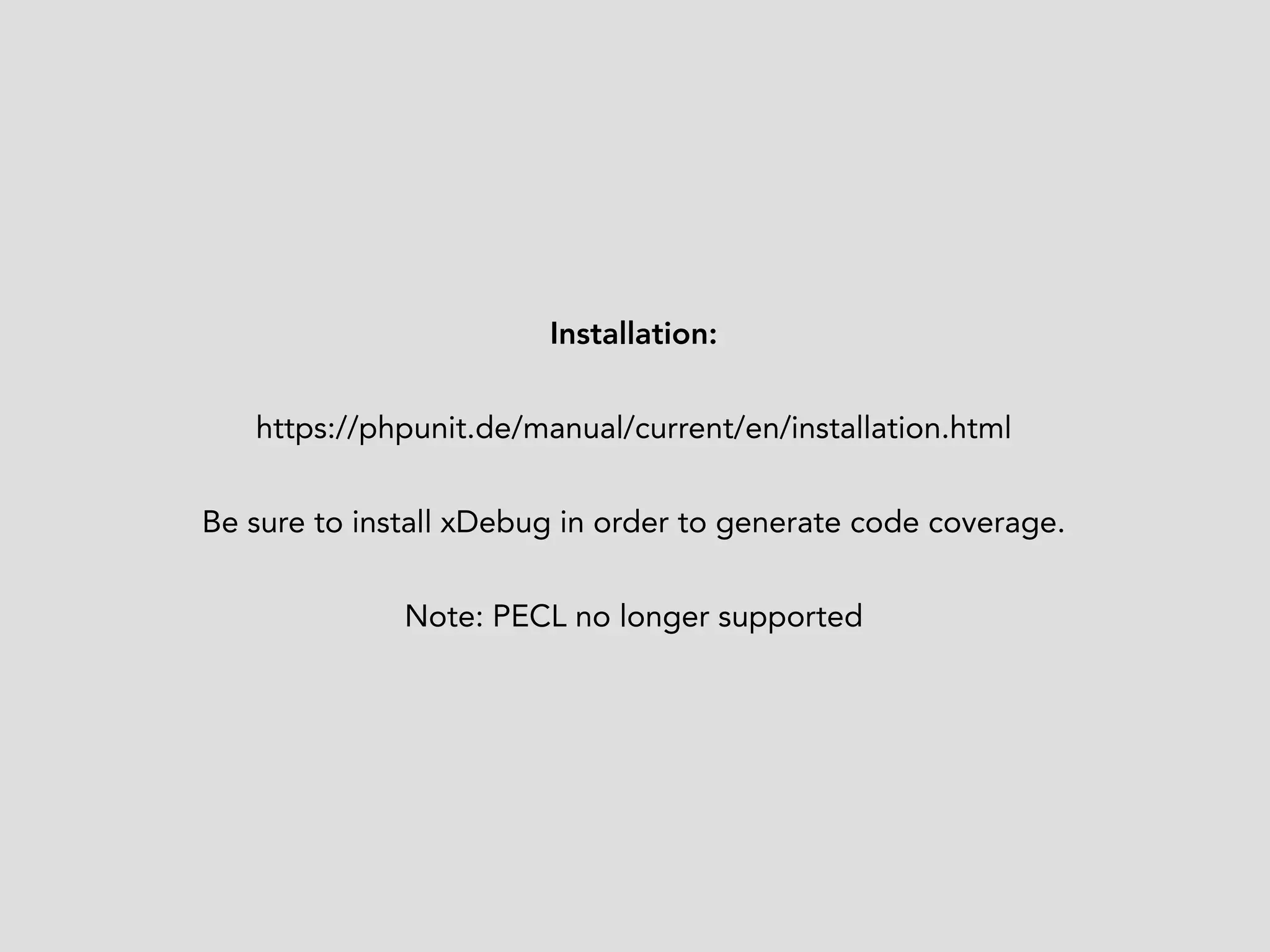 Installation: 
https://phpunit.de/manual/current/en/installation.html 
Be sure to install xDebug in order to generate code coverage. 
Note: PECL no longer supported 
 