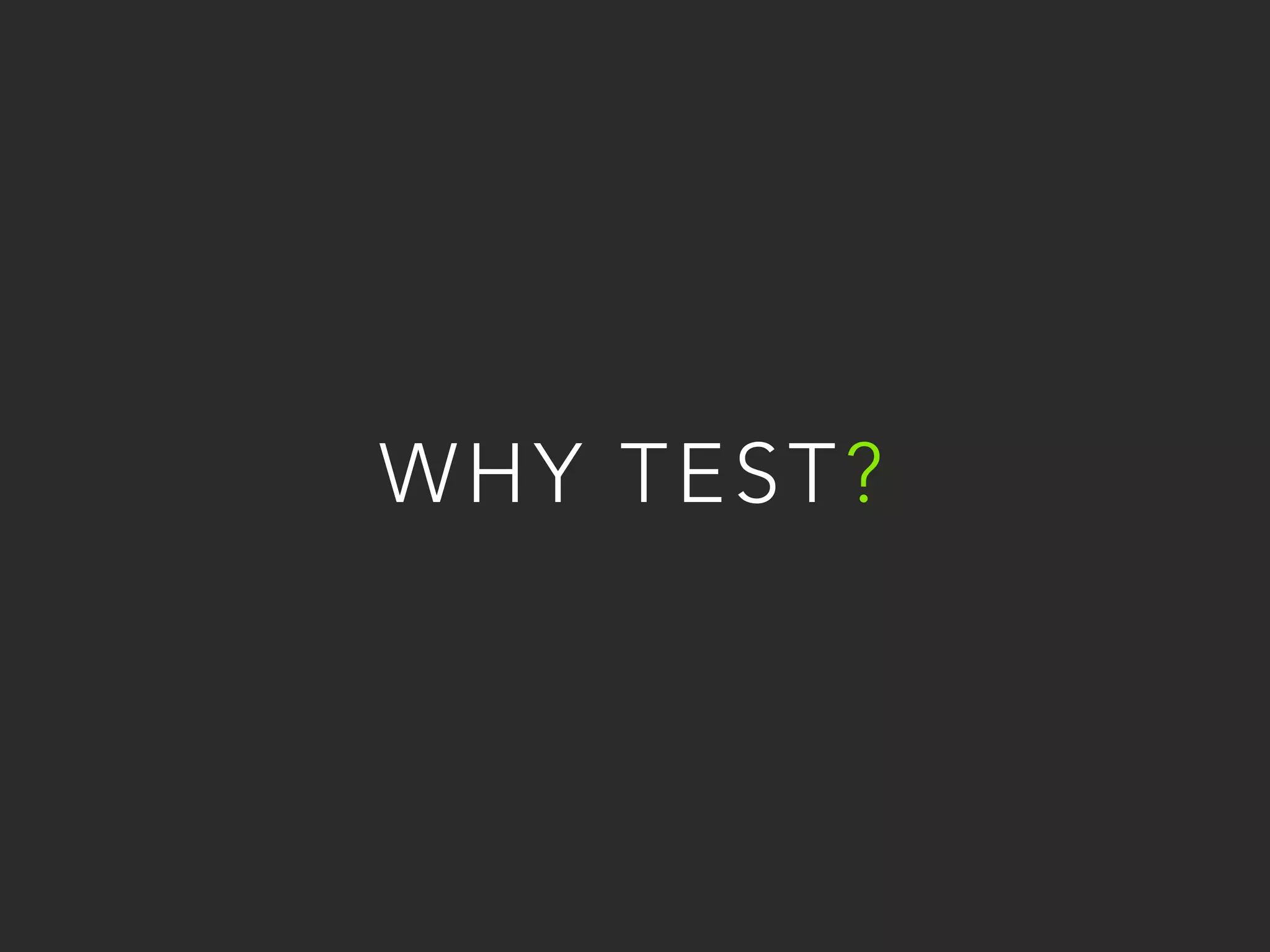 WHY TEST? 
 