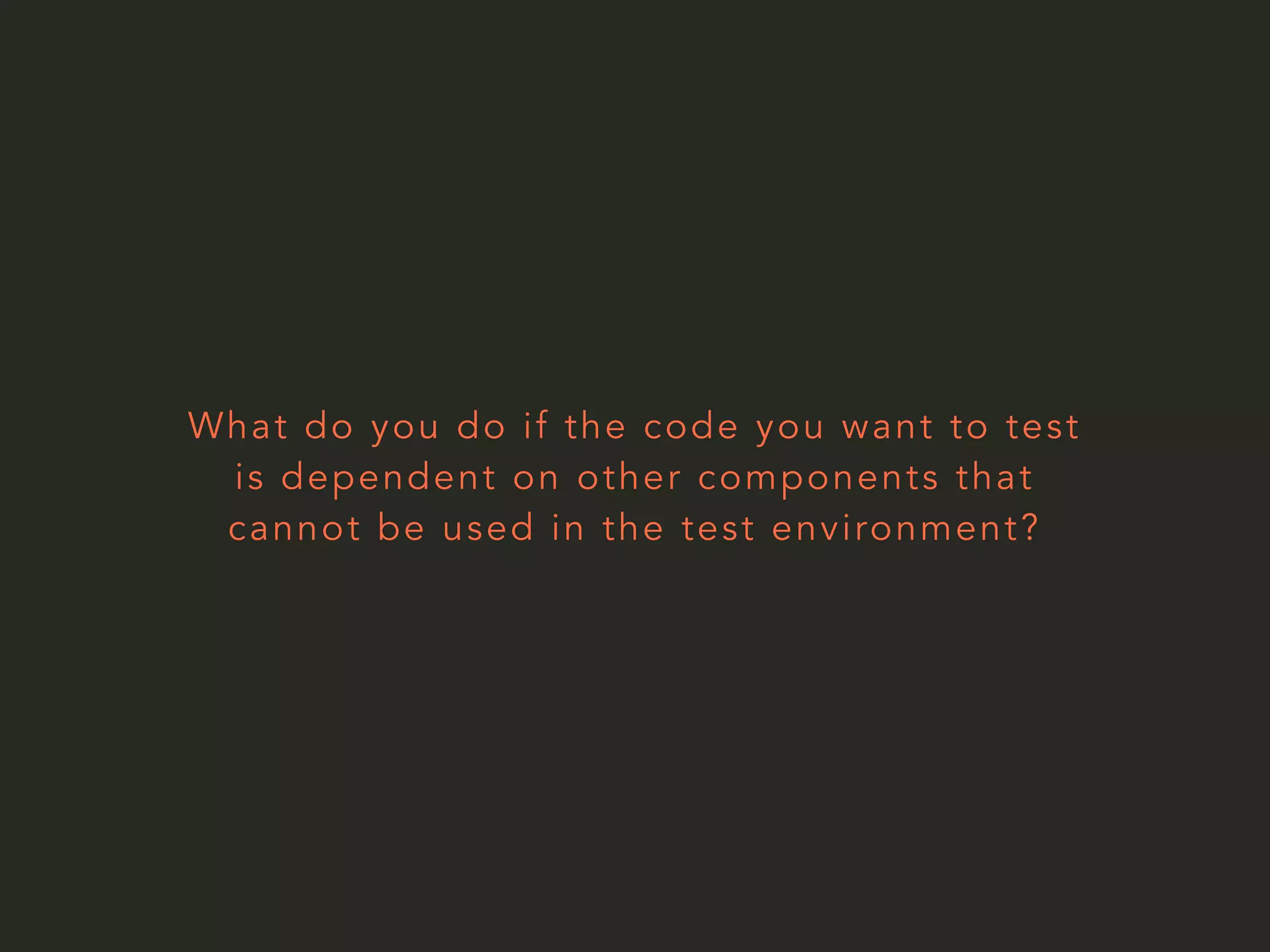 What do you do if the code you want to test 
is dependent on other components that 
cannot be used in the test environment? 
 