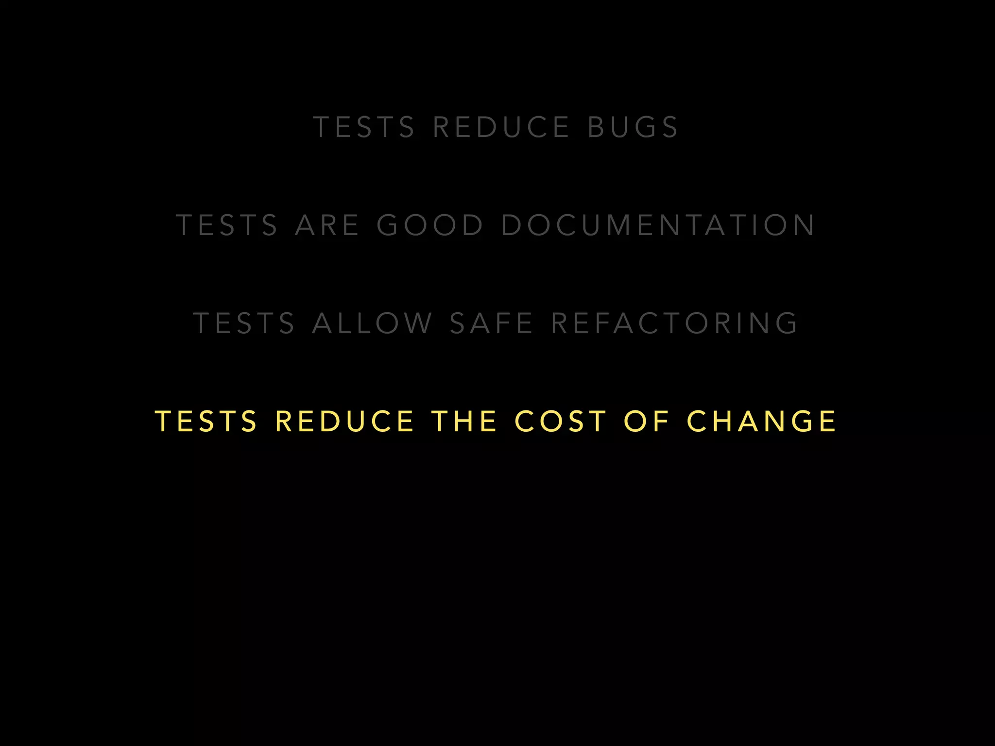 TESTS REDUCE BUGS 
TESTS ARE GOOD DOCUMENTATION 
TESTS ALLOW SAFE REFACTORING 
TESTS REDUCE THE COST OF CHANGE 
 