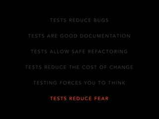 TESTS REDUCE BUGS 
TESTS ARE GOOD DOCUMENTATION 
TESTS ALLOW SAFE REFACTORING 
TESTS REDUCE THE COST OF CHANGE 
TESTING FORCES YOU TO THINK 
TESTS REDUCE FEAR 
 