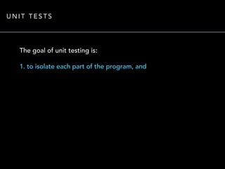 UNIT TESTS 
The goal of unit testing is: 
1. to isolate each part of the program, and 
 
