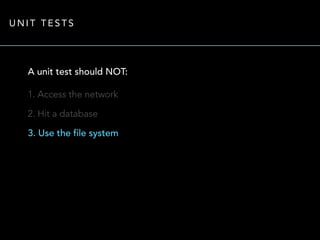 UNIT TESTS 
A unit test should NOT: 
1. Access the network 
2. Hit a database 
3. Use the file system 
 